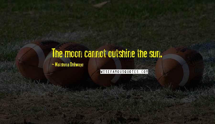 Matshona Dhliwayo Quotes: The moon cannot outshine the sun.