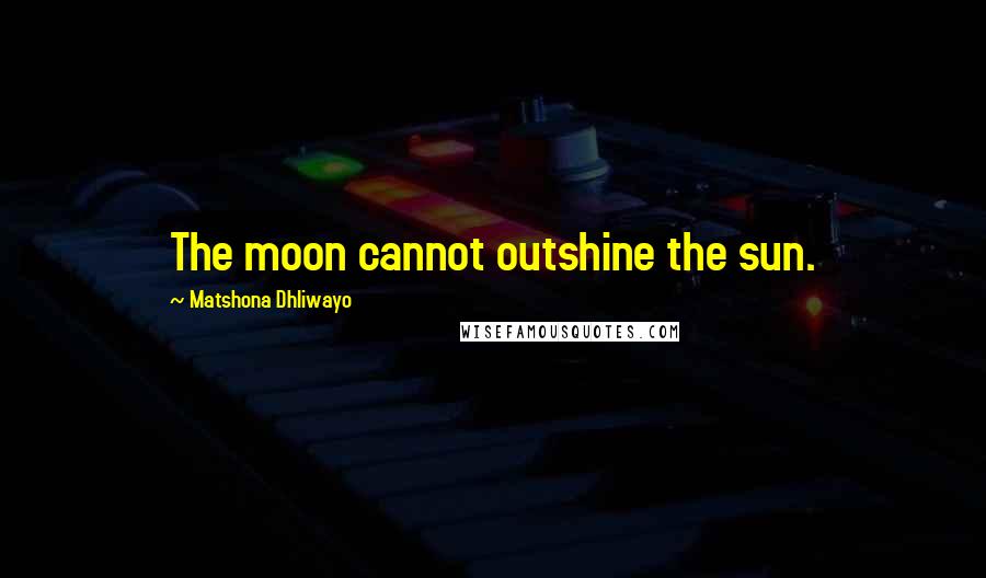Matshona Dhliwayo Quotes: The moon cannot outshine the sun.