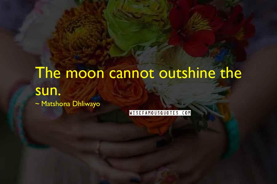 Matshona Dhliwayo Quotes: The moon cannot outshine the sun.