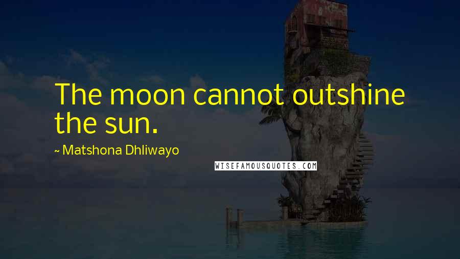 Matshona Dhliwayo Quotes: The moon cannot outshine the sun.