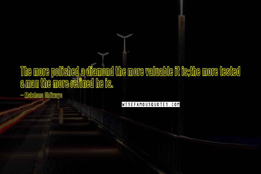 Matshona Dhliwayo Quotes: The more polished a diamond the more valuable it is;the more tested a man the more refined he is.