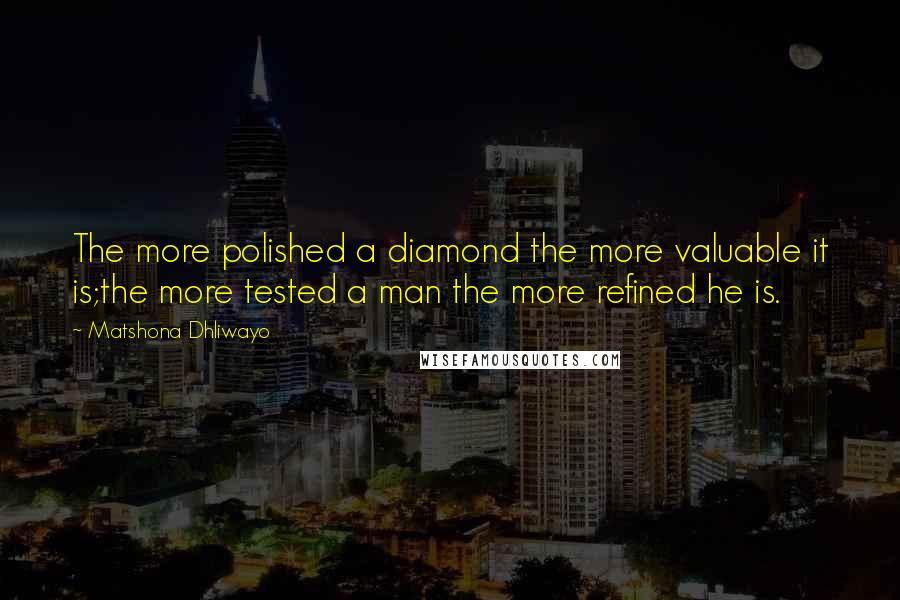 Matshona Dhliwayo Quotes: The more polished a diamond the more valuable it is;the more tested a man the more refined he is.
