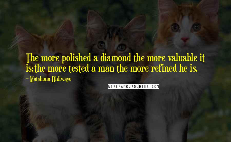 Matshona Dhliwayo Quotes: The more polished a diamond the more valuable it is;the more tested a man the more refined he is.
