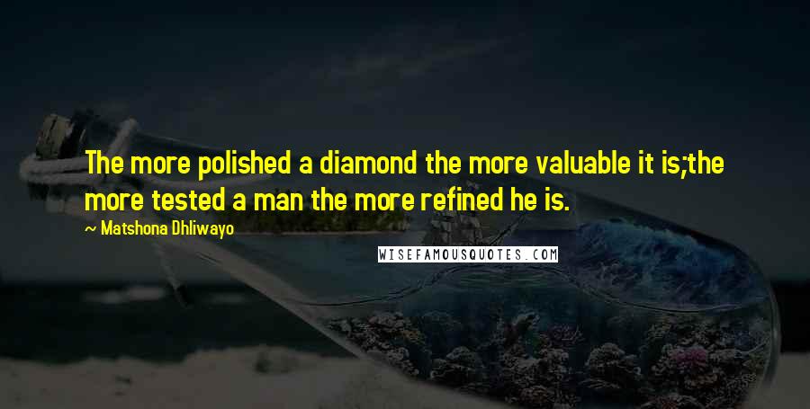 Matshona Dhliwayo Quotes: The more polished a diamond the more valuable it is;the more tested a man the more refined he is.