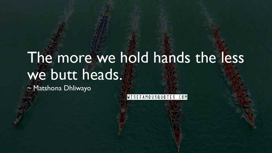 Matshona Dhliwayo Quotes: The more we hold hands the less we butt heads.