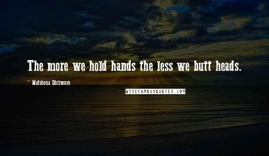 Matshona Dhliwayo Quotes: The more we hold hands the less we butt heads.