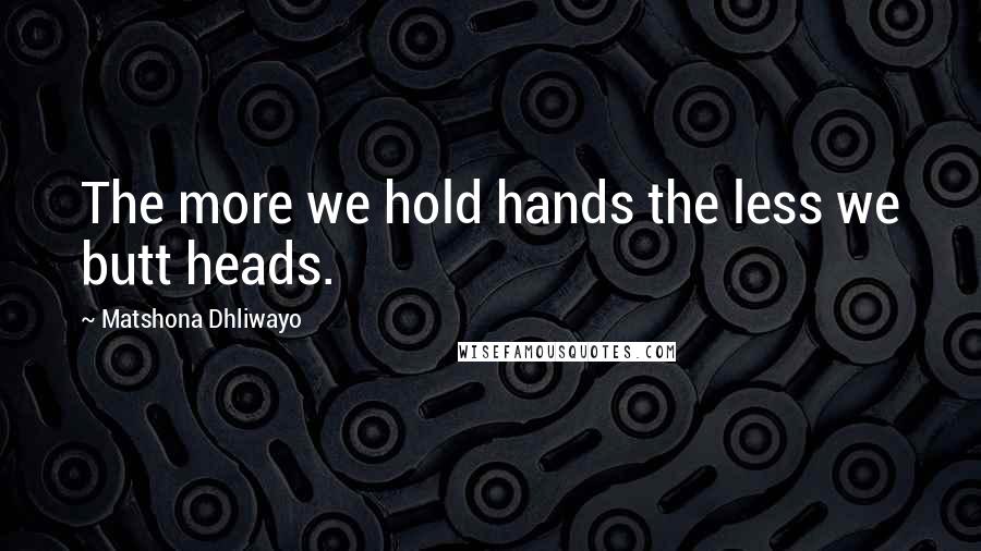 Matshona Dhliwayo Quotes: The more we hold hands the less we butt heads.