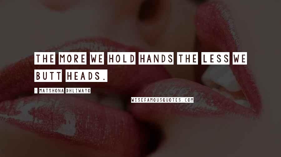 Matshona Dhliwayo Quotes: The more we hold hands the less we butt heads.