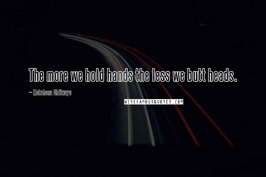 Matshona Dhliwayo Quotes: The more we hold hands the less we butt heads.