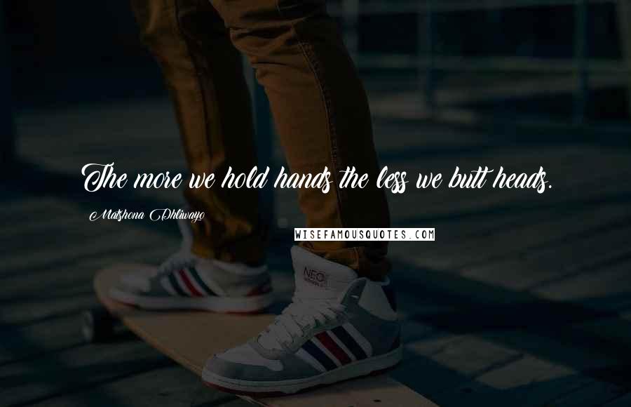 Matshona Dhliwayo Quotes: The more we hold hands the less we butt heads.