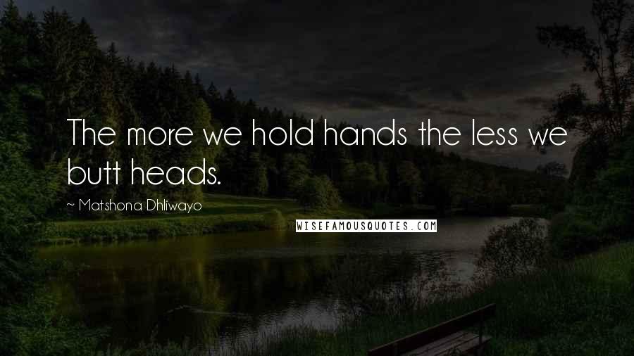 Matshona Dhliwayo Quotes: The more we hold hands the less we butt heads.