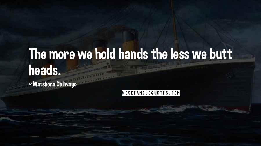 Matshona Dhliwayo Quotes: The more we hold hands the less we butt heads.