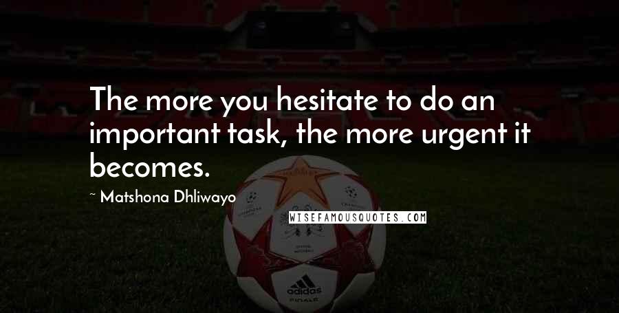 Matshona Dhliwayo Quotes: The more you hesitate to do an important task, the more urgent it becomes.