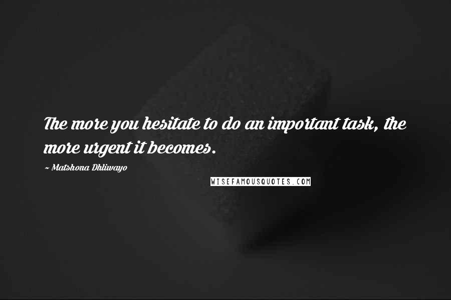 Matshona Dhliwayo Quotes: The more you hesitate to do an important task, the more urgent it becomes.