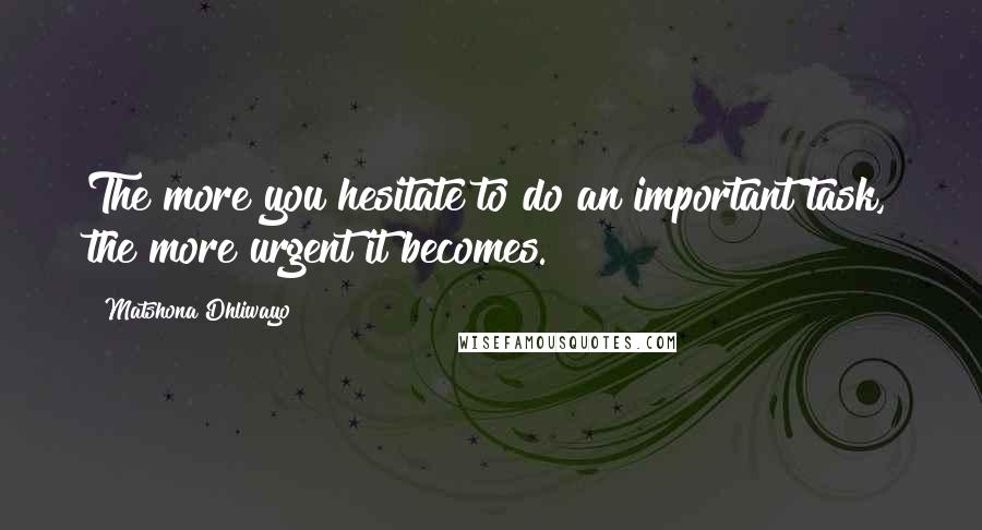 Matshona Dhliwayo Quotes: The more you hesitate to do an important task, the more urgent it becomes.