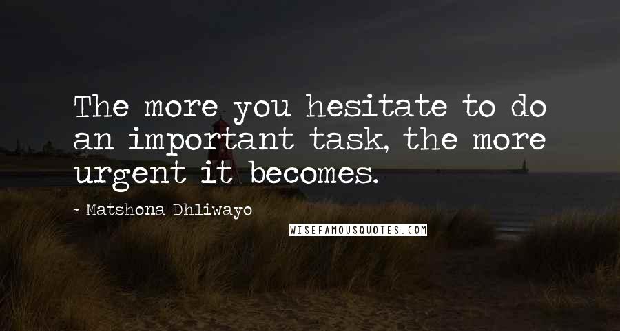 Matshona Dhliwayo Quotes: The more you hesitate to do an important task, the more urgent it becomes.