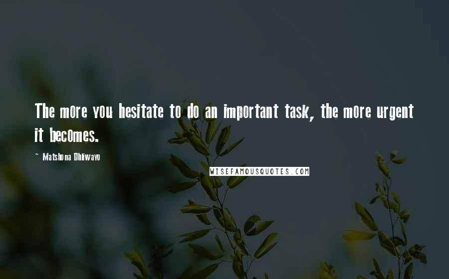 Matshona Dhliwayo Quotes: The more you hesitate to do an important task, the more urgent it becomes.