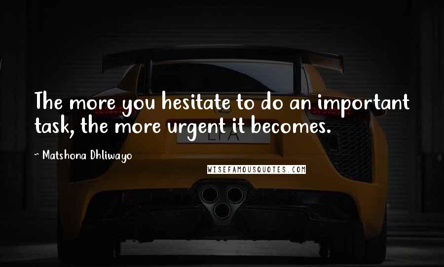 Matshona Dhliwayo Quotes: The more you hesitate to do an important task, the more urgent it becomes.