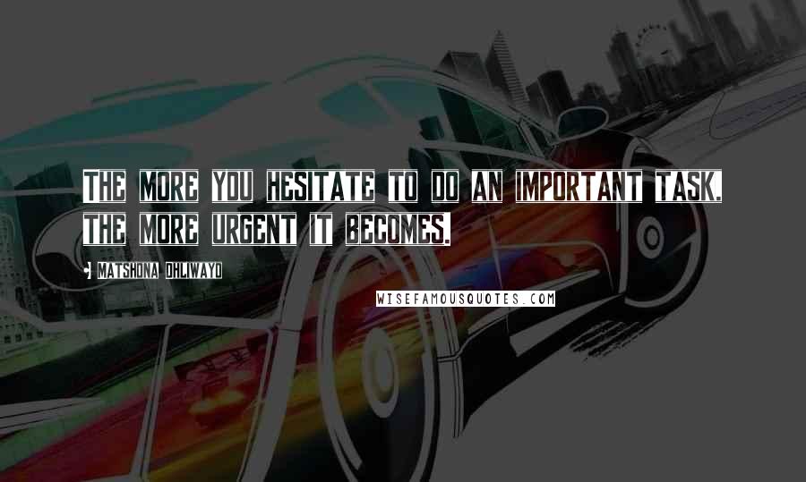 Matshona Dhliwayo Quotes: The more you hesitate to do an important task, the more urgent it becomes.