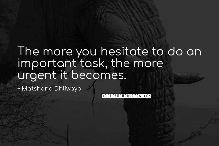 Matshona Dhliwayo Quotes: The more you hesitate to do an important task, the more urgent it becomes.