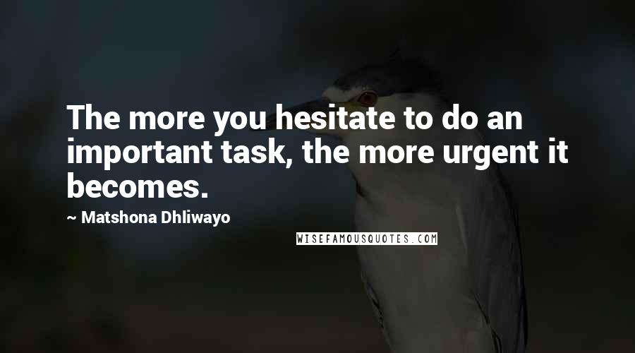 Matshona Dhliwayo Quotes: The more you hesitate to do an important task, the more urgent it becomes.