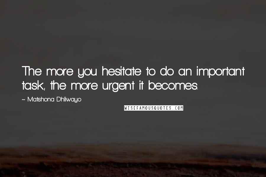 Matshona Dhliwayo Quotes: The more you hesitate to do an important task, the more urgent it becomes.