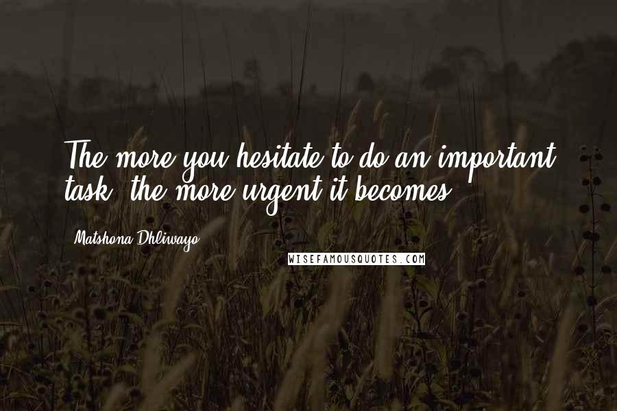 Matshona Dhliwayo Quotes: The more you hesitate to do an important task, the more urgent it becomes.