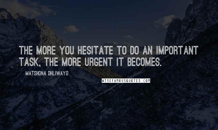 Matshona Dhliwayo Quotes: The more you hesitate to do an important task, the more urgent it becomes.