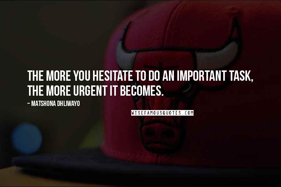 Matshona Dhliwayo Quotes: The more you hesitate to do an important task, the more urgent it becomes.