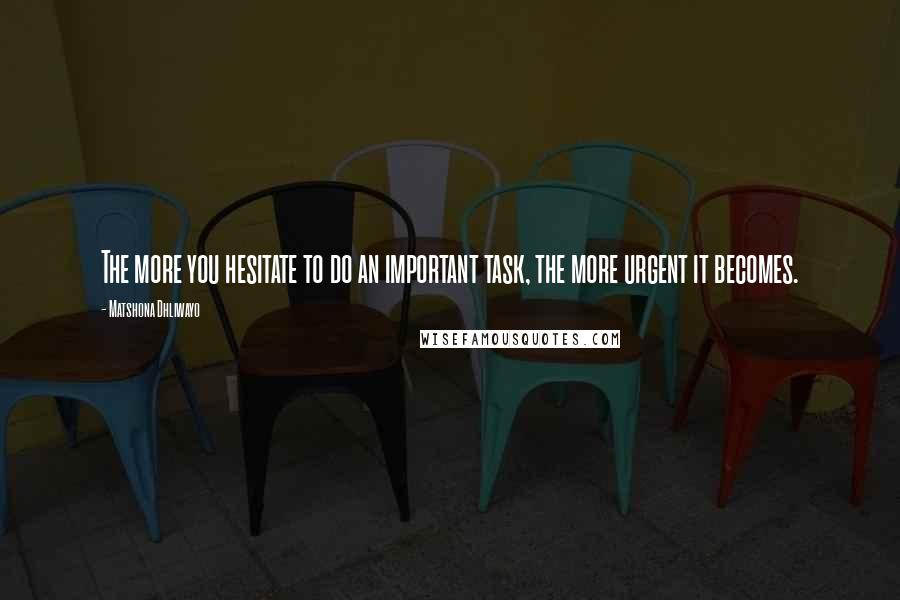 Matshona Dhliwayo Quotes: The more you hesitate to do an important task, the more urgent it becomes.
