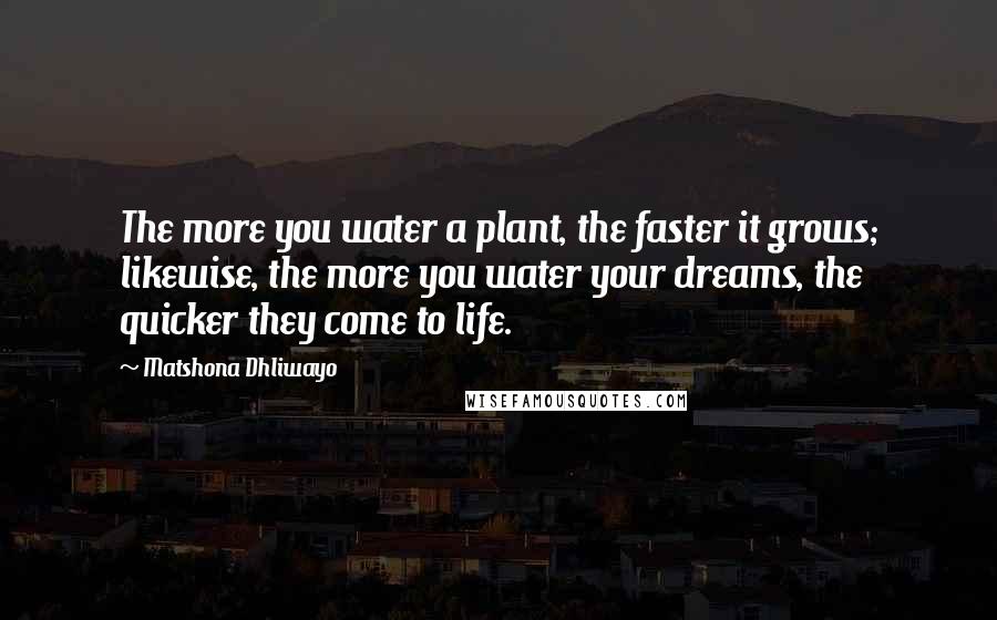 Matshona Dhliwayo Quotes: The more you water a plant, the faster it grows; likewise, the more you water your dreams, the quicker they come to life.