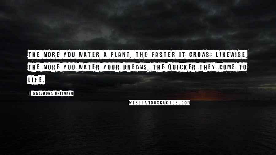 Matshona Dhliwayo Quotes: The more you water a plant, the faster it grows; likewise, the more you water your dreams, the quicker they come to life.