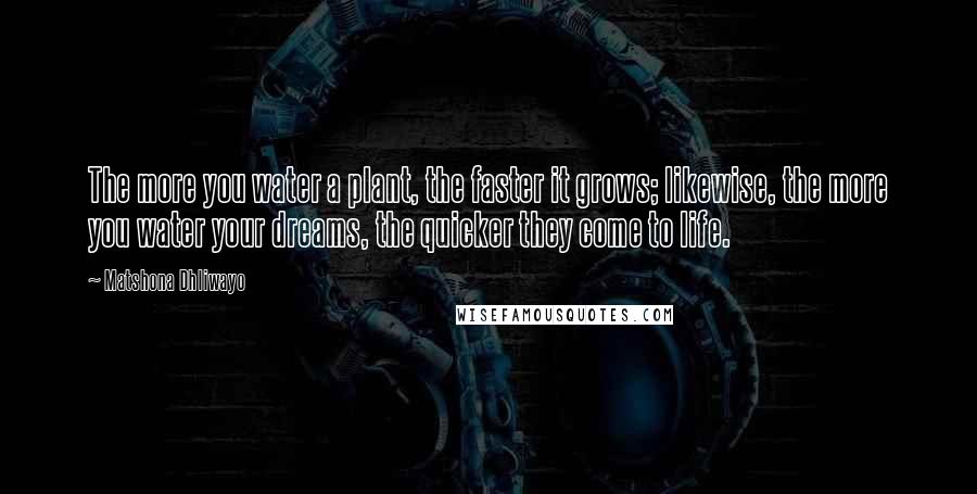 Matshona Dhliwayo Quotes: The more you water a plant, the faster it grows; likewise, the more you water your dreams, the quicker they come to life.