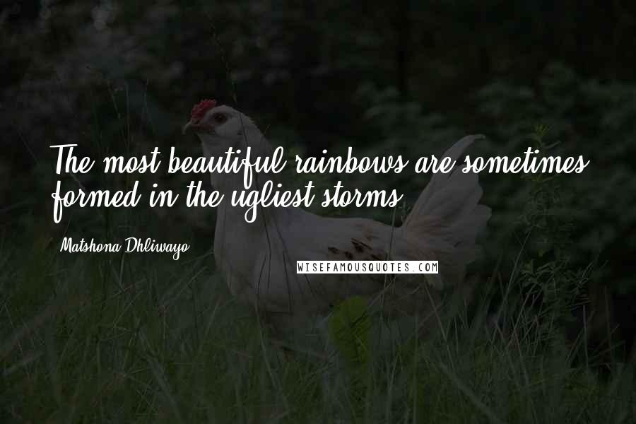 Matshona Dhliwayo Quotes: The most beautiful rainbows are sometimes formed in the ugliest storms.