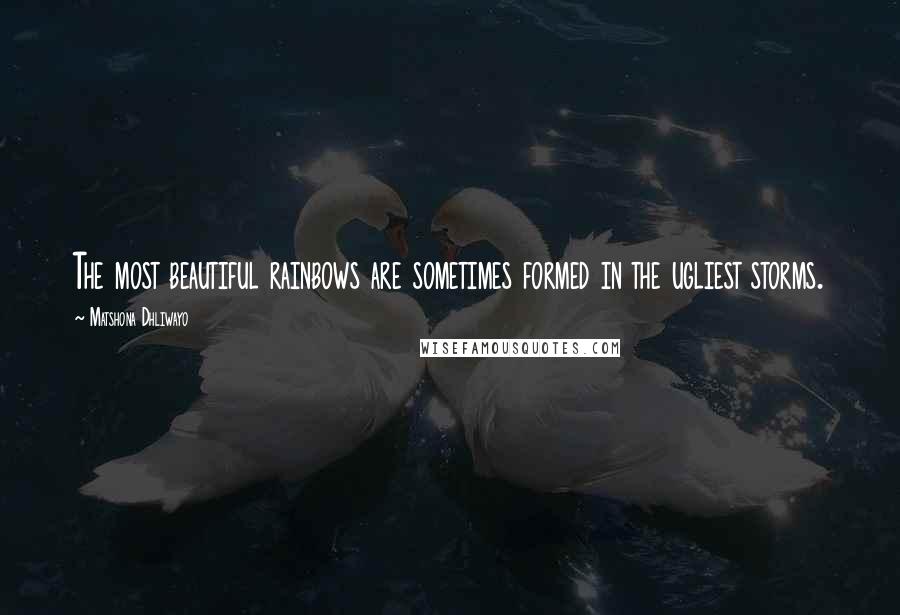 Matshona Dhliwayo Quotes: The most beautiful rainbows are sometimes formed in the ugliest storms.