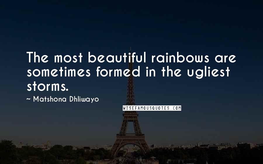 Matshona Dhliwayo Quotes: The most beautiful rainbows are sometimes formed in the ugliest storms.