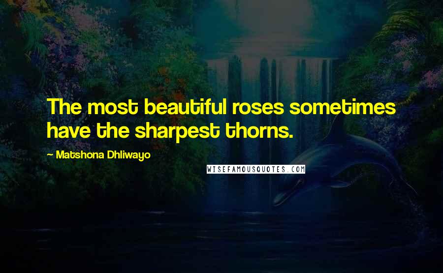 Matshona Dhliwayo Quotes: The most beautiful roses sometimes have the sharpest thorns.