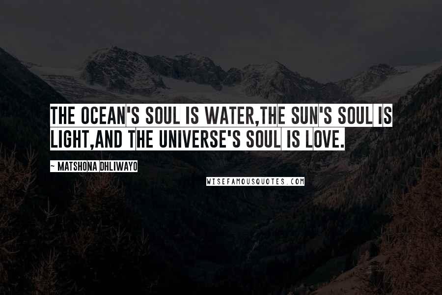 Matshona Dhliwayo Quotes: The ocean's soul is water,the sun's soul is light,and the universe's soul is love.