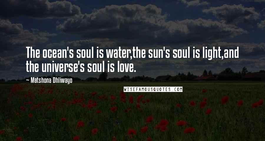 Matshona Dhliwayo Quotes: The ocean's soul is water,the sun's soul is light,and the universe's soul is love.