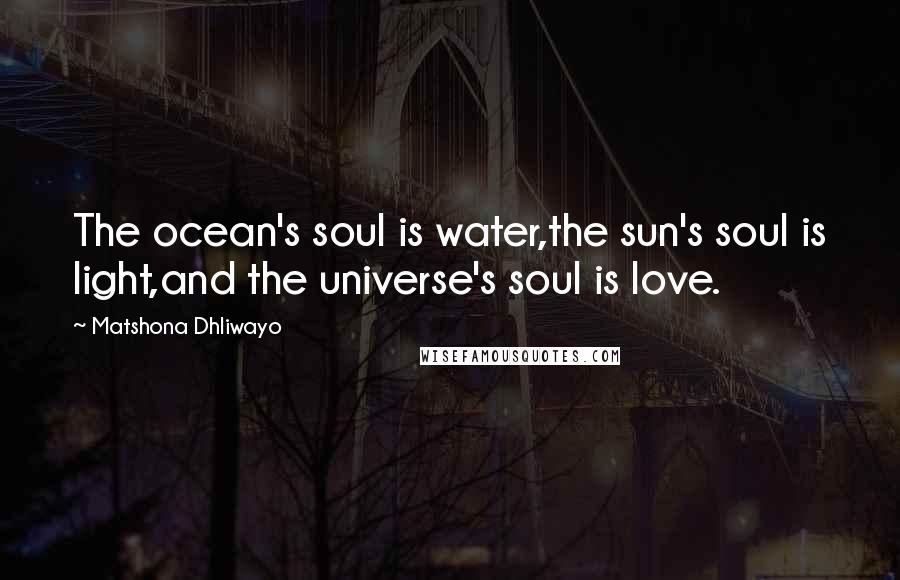 Matshona Dhliwayo Quotes: The ocean's soul is water,the sun's soul is light,and the universe's soul is love.