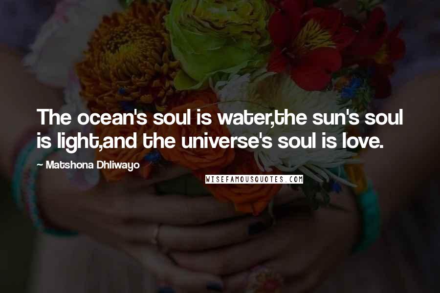 Matshona Dhliwayo Quotes: The ocean's soul is water,the sun's soul is light,and the universe's soul is love.