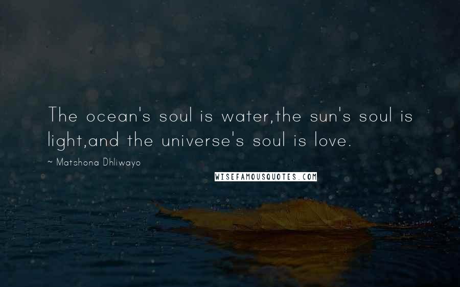 Matshona Dhliwayo Quotes: The ocean's soul is water,the sun's soul is light,and the universe's soul is love.