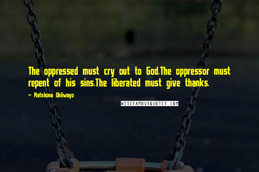 Matshona Dhliwayo Quotes: The oppressed must cry out to God.The oppressor must repent of his sins.The liberated must give thanks.