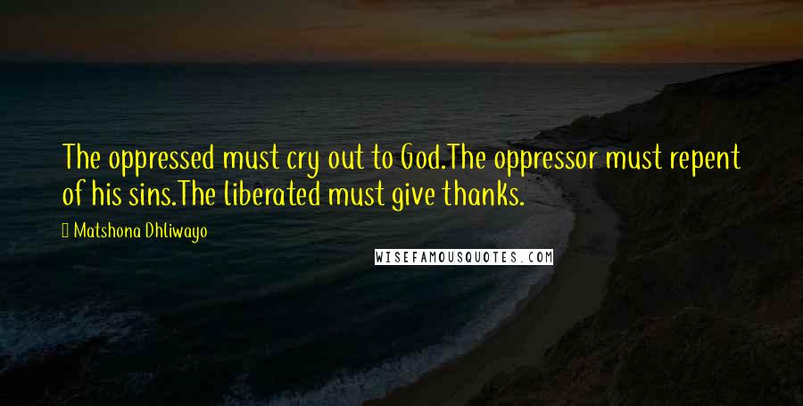 Matshona Dhliwayo Quotes: The oppressed must cry out to God.The oppressor must repent of his sins.The liberated must give thanks.