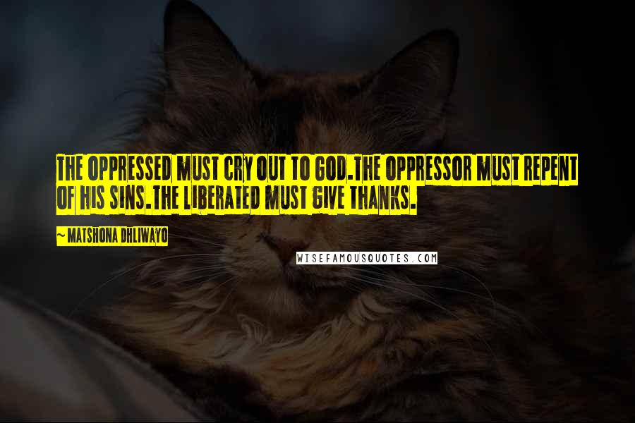Matshona Dhliwayo Quotes: The oppressed must cry out to God.The oppressor must repent of his sins.The liberated must give thanks.