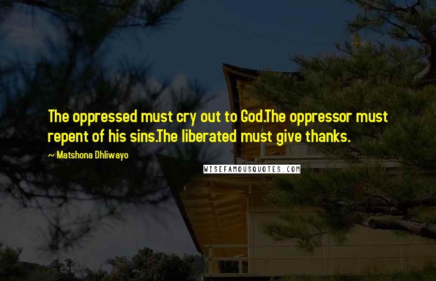 Matshona Dhliwayo Quotes: The oppressed must cry out to God.The oppressor must repent of his sins.The liberated must give thanks.