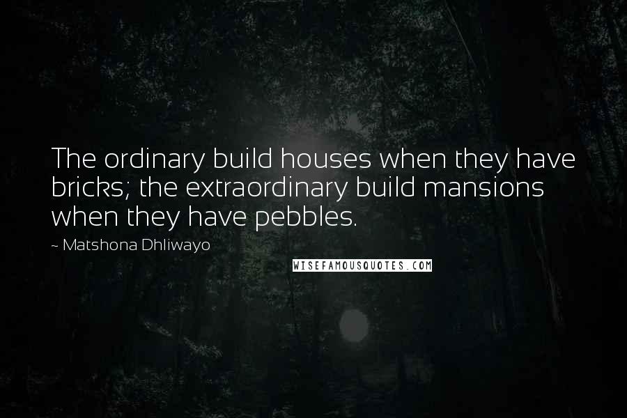 Matshona Dhliwayo Quotes: The ordinary build houses when they have bricks; the extraordinary build mansions when they have pebbles.