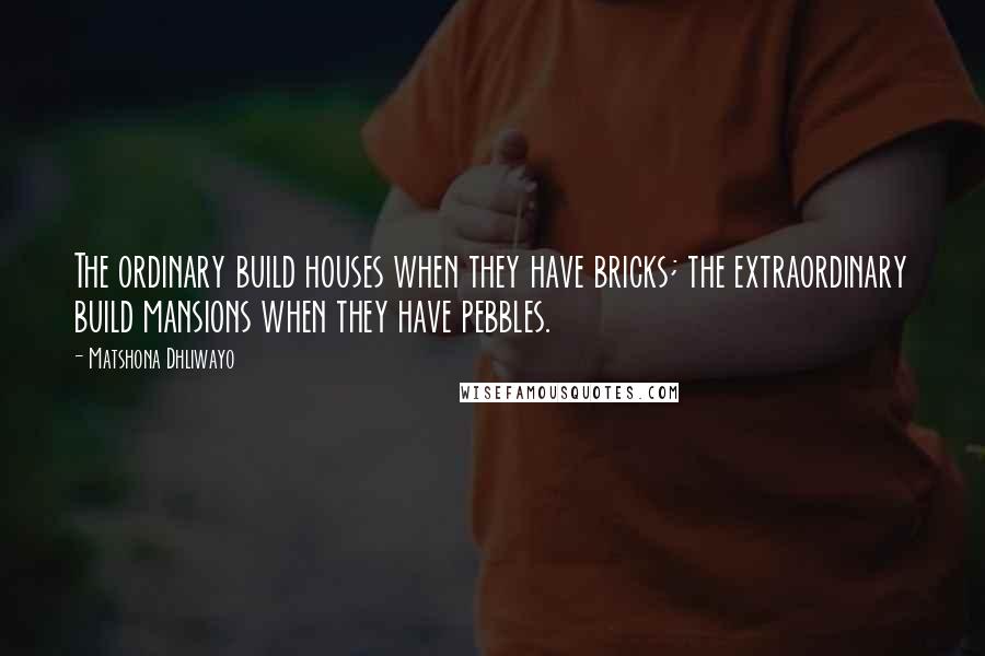 Matshona Dhliwayo Quotes: The ordinary build houses when they have bricks; the extraordinary build mansions when they have pebbles.