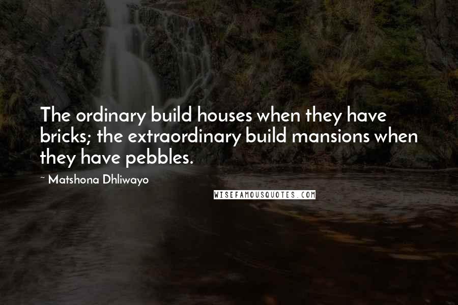 Matshona Dhliwayo Quotes: The ordinary build houses when they have bricks; the extraordinary build mansions when they have pebbles.
