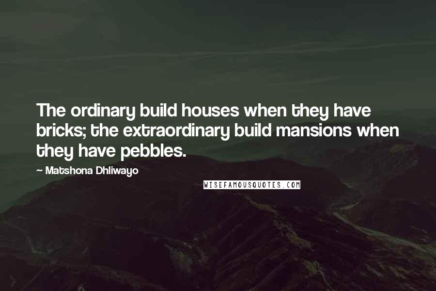 Matshona Dhliwayo Quotes: The ordinary build houses when they have bricks; the extraordinary build mansions when they have pebbles.